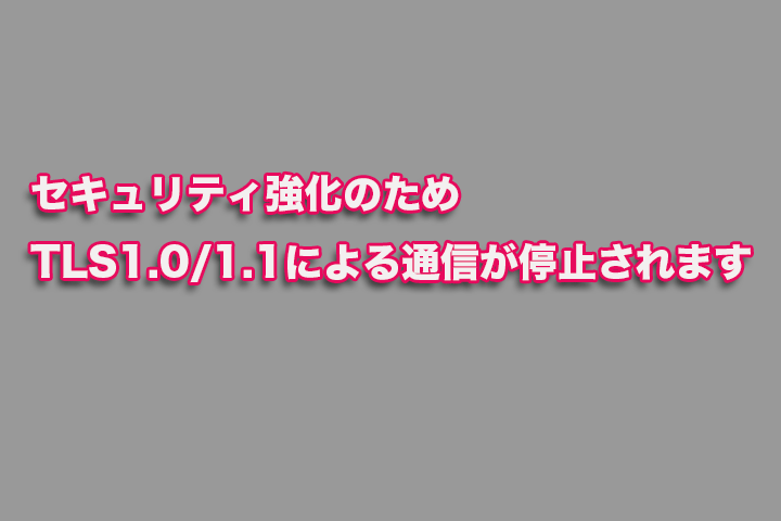 セキュリティ強化のため TLS1.0/1.1 による通信が停止されます